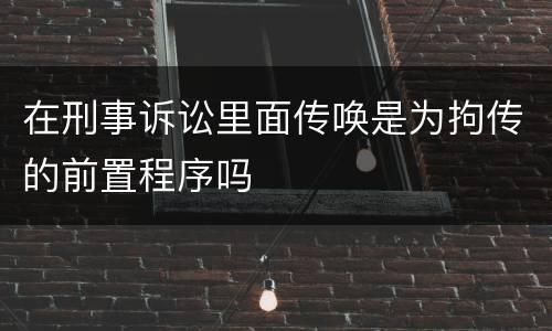 在刑事诉讼里面传唤是为拘传的前置程序吗