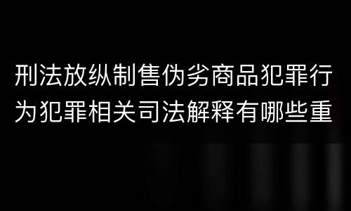 刑法放纵制售伪劣商品犯罪行为犯罪相关司法解释有哪些重要内容
