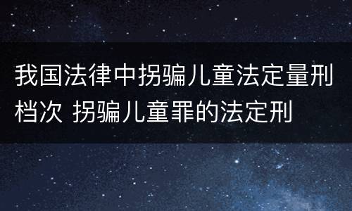我国法律中拐骗儿童法定量刑档次 拐骗儿童罪的法定刑