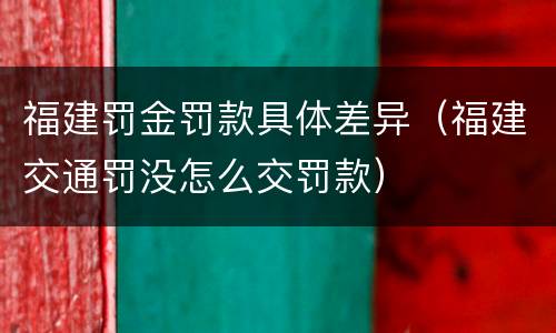 福建罚金罚款具体差异（福建交通罚没怎么交罚款）