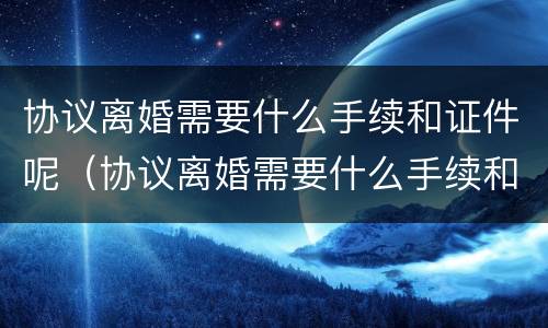 协议离婚需要什么手续和证件呢（协议离婚需要什么手续和证件呢图片）
