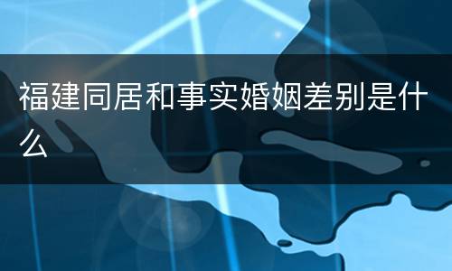 福建同居和事实婚姻差别是什么