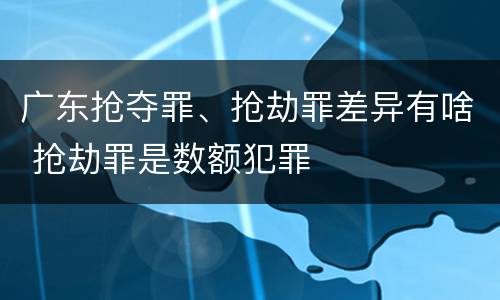 广东抢夺罪、抢劫罪差异有啥 抢劫罪是数额犯罪