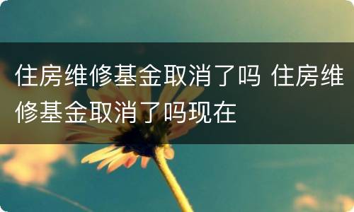 住房维修基金取消了吗 住房维修基金取消了吗现在