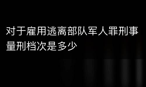 对于雇用逃离部队军人罪刑事量刑档次是多少