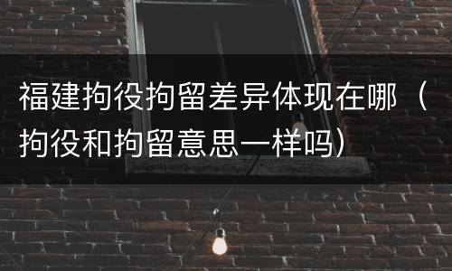 福建拘役拘留差异体现在哪（拘役和拘留意思一样吗）