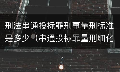 刑法串通投标罪刑事量刑标准是多少（串通投标罪量刑细化）