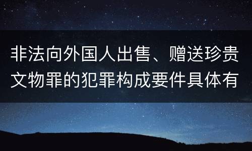 非法向外国人出售、赠送珍贵文物罪的犯罪构成要件具体有哪些