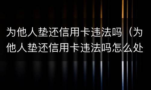 为他人垫还信用卡违法吗（为他人垫还信用卡违法吗怎么处理）