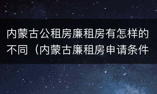 内蒙古公租房廉租房有怎样的不同（内蒙古廉租房申请条件2019）