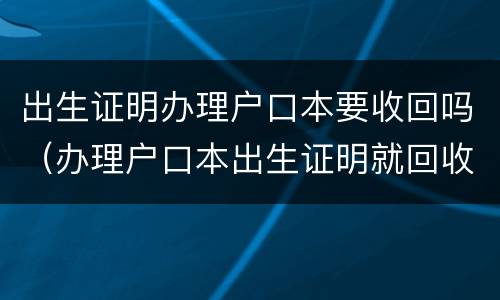 出生证明办理户口本要收回吗（办理户口本出生证明就回收了吗）
