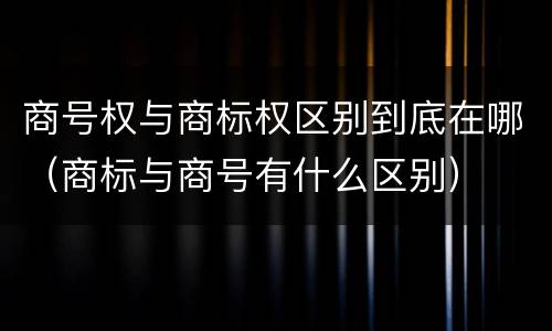 商号权与商标权区别到底在哪（商标与商号有什么区别）