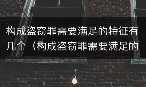 构成盗窃罪需要满足的特征有几个（构成盗窃罪需要满足的特征有几个条件）