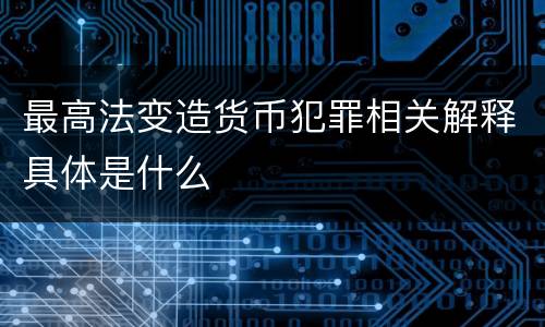 最高法变造货币犯罪相关解释具体是什么