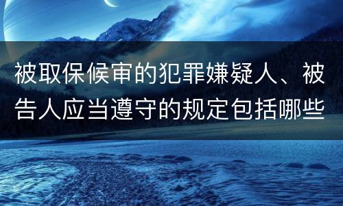 被取保候审的犯罪嫌疑人、被告人应当遵守的规定包括哪些