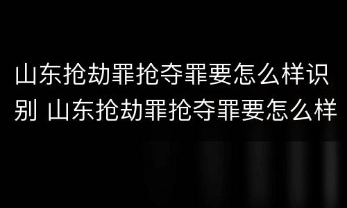 山东抢劫罪抢夺罪要怎么样识别 山东抢劫罪抢夺罪要怎么样识别呢