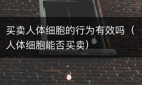 买卖人体细胞的行为有效吗（人体细胞能否买卖）