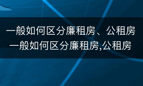 一般如何区分廉租房、公租房 一般如何区分廉租房,公租房和商品房