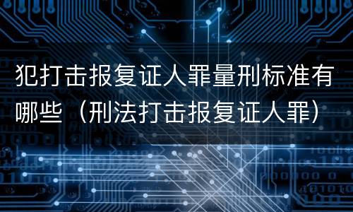 犯打击报复证人罪量刑标准有哪些（刑法打击报复证人罪）