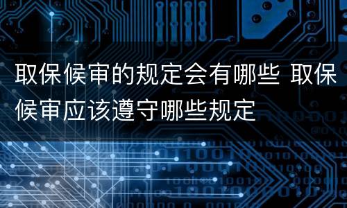 取保候审的规定会有哪些 取保候审应该遵守哪些规定