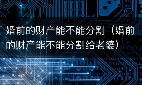 婚前的财产能不能分割（婚前的财产能不能分割给老婆）