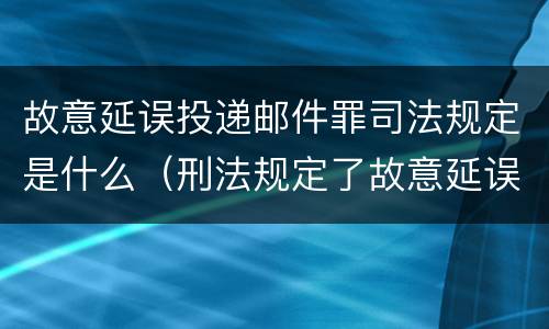故意延误投递邮件罪司法规定是什么（刑法规定了故意延误投递邮件罪）