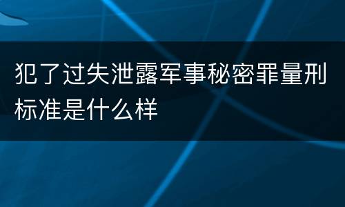 犯了过失泄露军事秘密罪量刑标准是什么样
