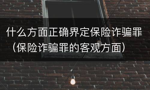 什么方面正确界定保险诈骗罪（保险诈骗罪的客观方面）