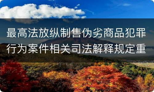 最高法放纵制售伪劣商品犯罪行为案件相关司法解释规定重要内容是什么