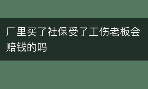 厂里买了社保受了工伤老板会赔钱的吗