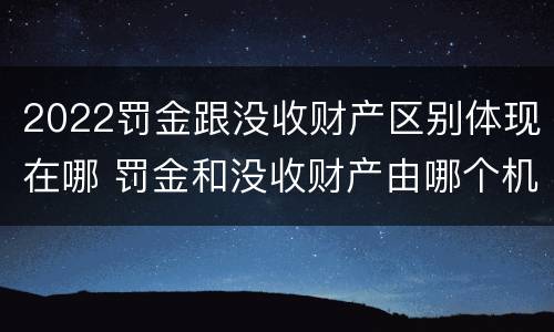 2022罚金跟没收财产区别体现在哪 罚金和没收财产由哪个机关执行