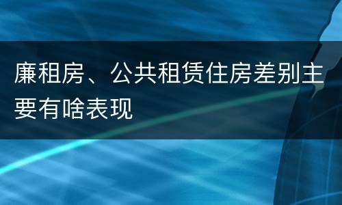 廉租房、公共租赁住房差别主要有啥表现
