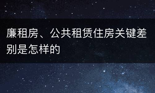廉租房、公共租赁住房关键差别是怎样的