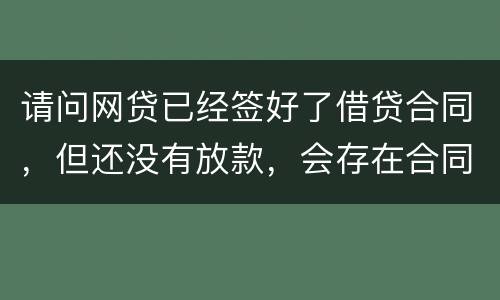 请问网贷已经签好了借贷合同，但还没有放款，会存在合同已生效的情况吗