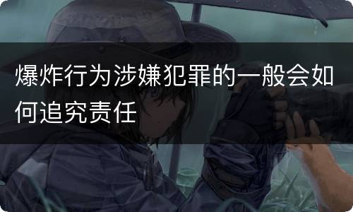 爆炸行为涉嫌犯罪的一般会如何追究责任