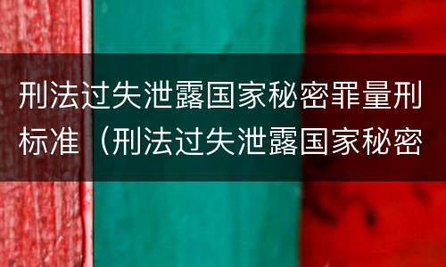 刑法过失泄露国家秘密罪量刑标准（刑法过失泄露国家秘密罪量刑标准）