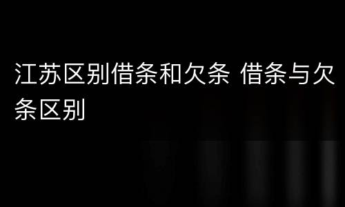 江苏区别借条和欠条 借条与欠条区别
