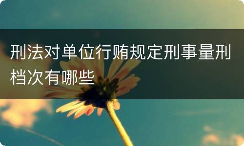 刑法对单位行贿规定刑事量刑档次有哪些