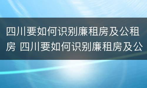 四川要如何识别廉租房及公租房 四川要如何识别廉租房及公租房的真假