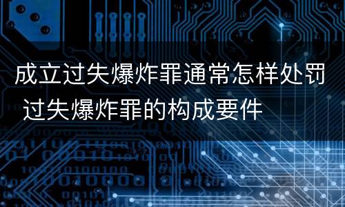 成立过失爆炸罪通常怎样处罚 过失爆炸罪的构成要件