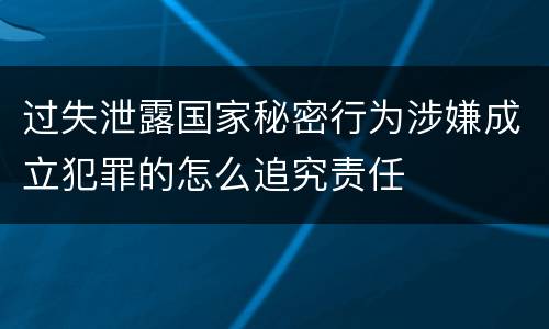 过失泄露国家秘密行为涉嫌成立犯罪的怎么追究责任
