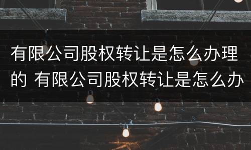 有限公司股权转让是怎么办理的 有限公司股权转让是怎么办理的呢