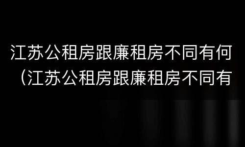 江苏公租房跟廉租房不同有何（江苏公租房跟廉租房不同有何差别）