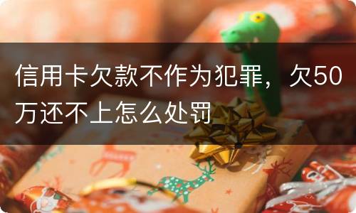 信用卡欠款不作为犯罪，欠50万还不上怎么处罚