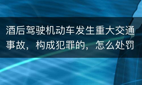 酒后驾驶机动车发生重大交通事故，构成犯罪的，怎么处罚