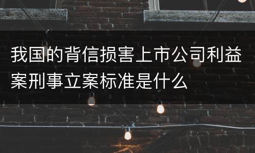 我国的背信损害上市公司利益案刑事立案标准是什么