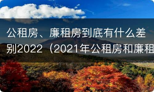 公租房、廉租房到底有什么差别2022（2021年公租房和廉租房有什么区别）