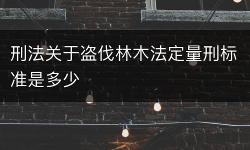 刑法关于盗伐林木法定量刑标准是多少