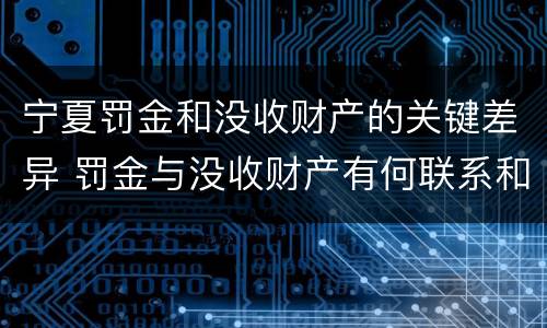 宁夏罚金和没收财产的关键差异 罚金与没收财产有何联系和区别?