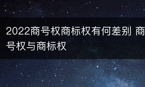 2022商号权商标权有何差别 商号权与商标权
